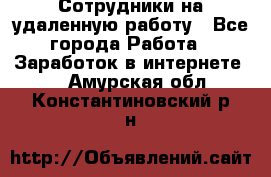 Сотрудники на удаленную работу - Все города Работа » Заработок в интернете   . Амурская обл.,Константиновский р-н